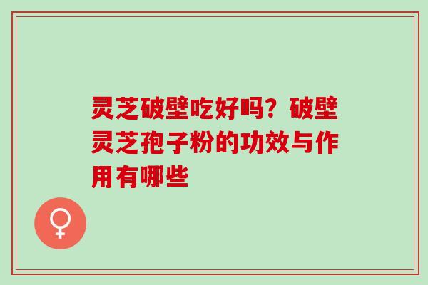 灵芝破壁吃好吗？破壁灵芝孢子粉的功效与作用有哪些