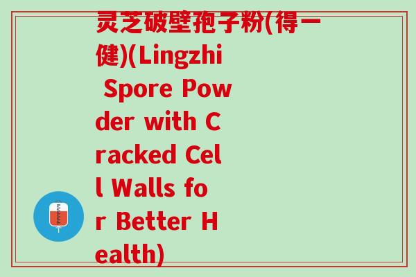 灵芝破壁孢子粉(得一健)(Lingzhi Spore Powder with Cracked Cell Walls for Better Health) 灵芝破壁孢子粉(得一健)(Lingzhi Spore Powder with Cracked Cell Walls for Better Health)