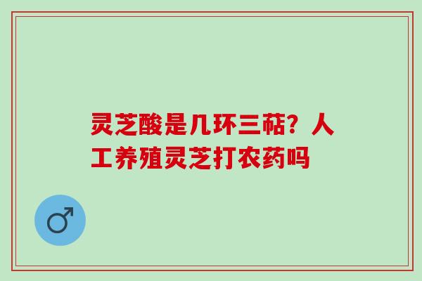 灵芝酸是几环三萜？人工养殖灵芝打农药吗