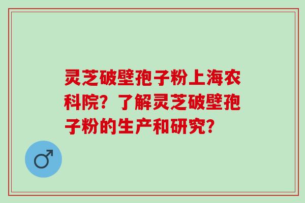 灵芝破壁孢子粉上海农科院？了解灵芝破壁孢子粉的生产和研究？