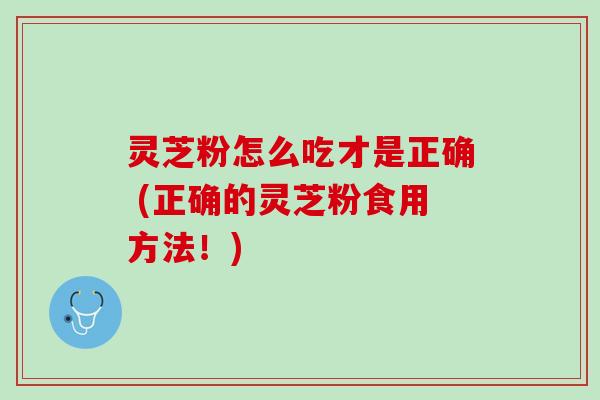 灵芝粉怎么吃才是正确 (正确的灵芝粉食用方法!) 灵芝粉怎么吃才是正确 (正确的灵芝粉食用方法!)
