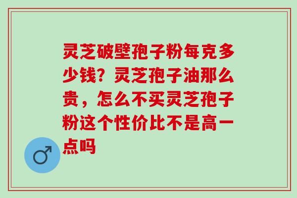 灵芝破壁孢子粉每克多少钱？灵芝孢子油那么贵，怎么不买灵芝孢子粉这个性价比不是高一点吗