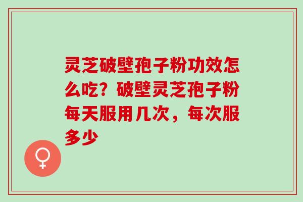 灵芝破壁孢子粉功效怎么吃？破壁灵芝孢子粉每天服用几次，每次服多少
