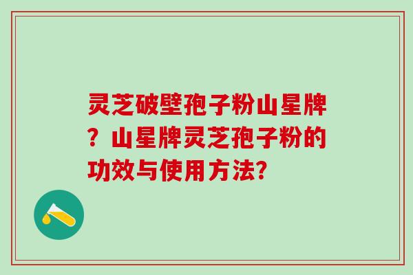 灵芝破壁孢子粉山星牌？山星牌灵芝孢子粉的功效与使用方法？