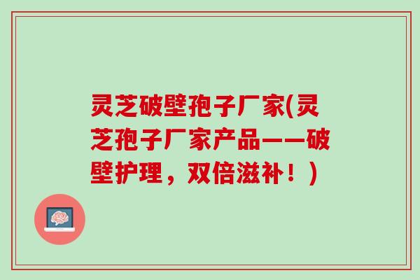 灵芝破壁孢子厂家(灵芝孢子厂家产品——破壁护理，双倍滋补！)