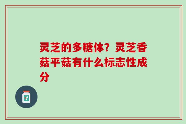 灵芝的多糖体？灵芝香菇平菇有什么标志性成分