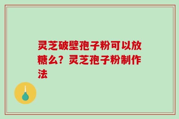 灵芝破壁孢子粉可以放糖么？灵芝孢子粉制作法
