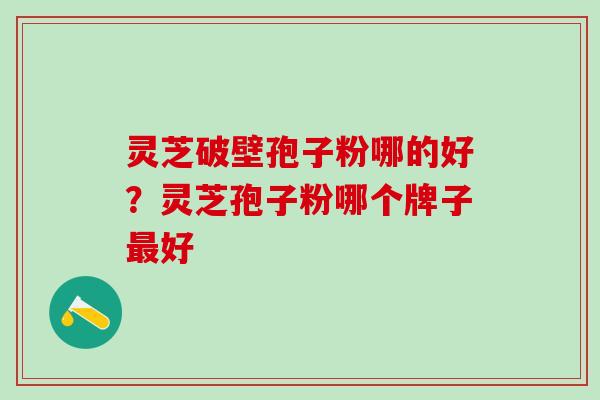 灵芝破壁孢子粉哪的好?灵芝孢子粉哪个牌子好 灵芝破壁孢子粉哪的好?灵芝孢子粉哪个牌子好