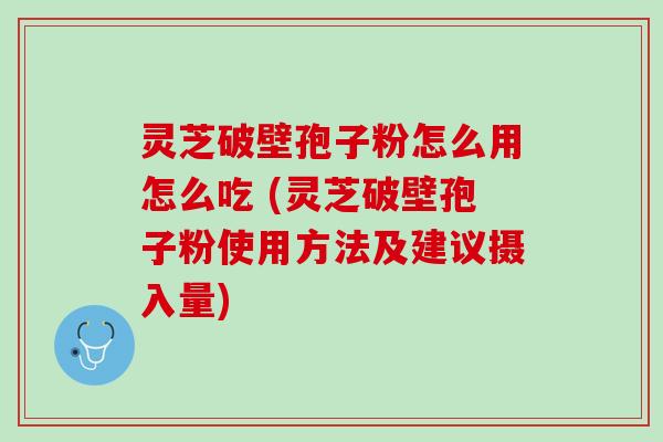 灵芝破壁孢子粉怎么用怎么吃 (灵芝破壁孢子粉使用方法及建议摄入量)