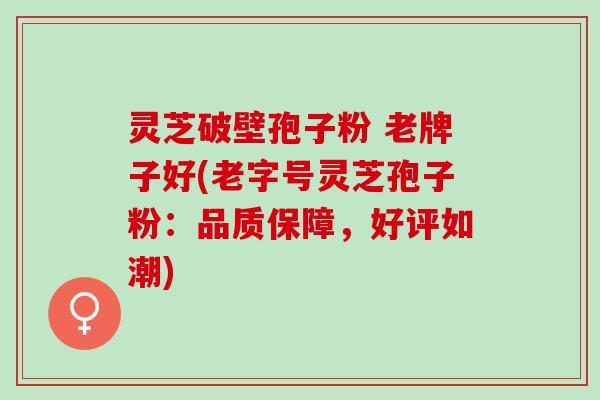 灵芝破壁孢子粉 老牌子好(老字号灵芝孢子粉：品质保障，好评如潮)