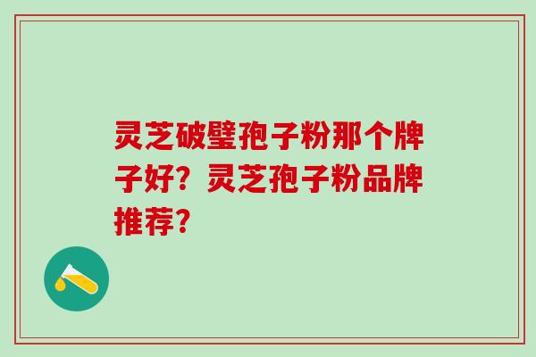 灵芝破璧孢子粉那个牌子好？灵芝孢子粉品牌推荐？