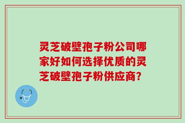 灵芝破壁孢子粉公司哪家好如何选择优质的灵芝破壁孢子粉供应商？