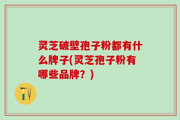 灵芝破壁孢子粉都有什么牌子(灵芝孢子粉有哪些品牌？)