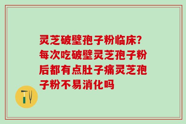 灵芝破壁孢子粉临床？每次吃破壁灵芝孢子粉后都有点肚子痛灵芝孢子粉不易消化吗