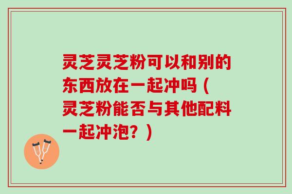 灵芝灵芝粉可以和别的东西放在一起冲吗 (灵芝粉能否与其他配料一起冲泡？)