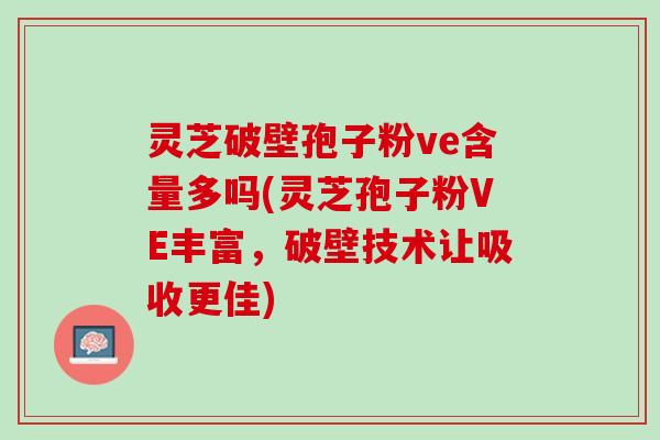 灵芝破壁孢子粉ve含量多吗(灵芝孢子粉VE丰富，破壁技术让吸收更佳)