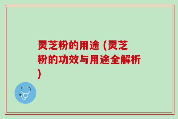 灵芝粉的用途 (灵芝粉的功效与用途全解析) 灵芝粉的用途 (灵芝粉的功效与用途全解析)