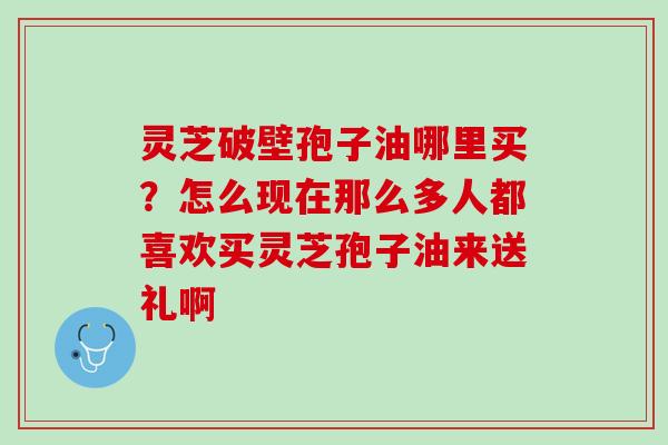 灵芝破壁孢子油哪里买？怎么现在那么多人都喜欢买灵芝孢子油来送礼啊