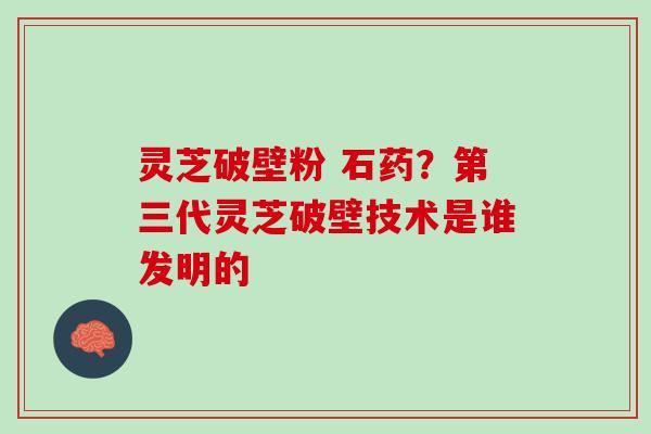 灵芝破壁粉 石药?第三代灵芝破壁技术是谁发明的 灵芝破壁粉 石药?第三代灵芝破壁技术是谁发明的