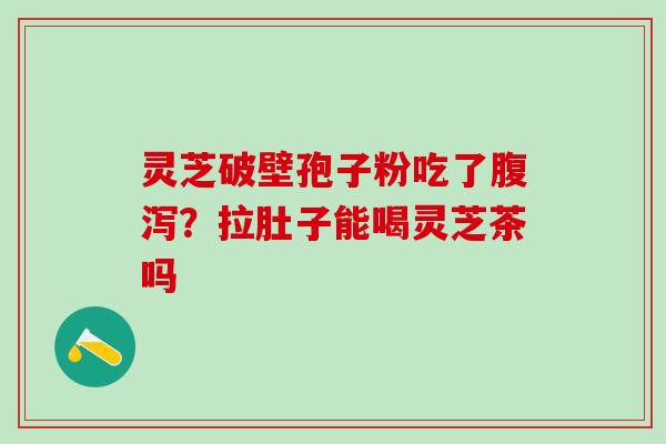灵芝破壁孢子粉吃了腹泻？拉肚子能喝灵芝茶吗