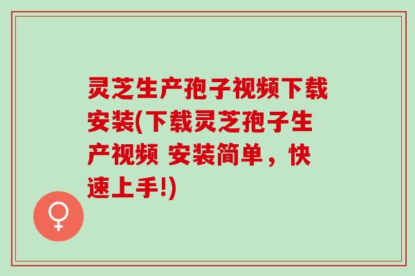 灵芝生产孢子视频下载安装(下载灵芝孢子生产视频 安装简单，快速上手!)