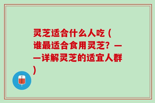 灵芝适合什么人吃 (谁最适合食用灵芝？——详解灵芝的适宜人群)