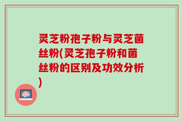灵芝粉孢子粉与灵芝菌丝粉(灵芝孢子粉和菌丝粉的区别及功效分析)