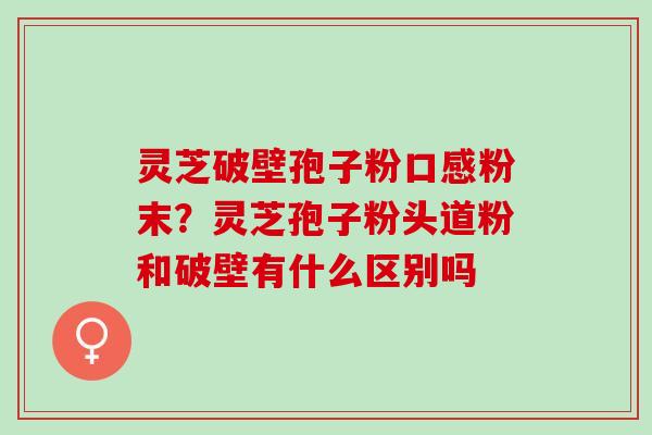 灵芝破壁孢子粉口感粉末?灵芝孢子粉头道粉和破壁有什么区别吗 灵芝破壁孢子粉口感粉末?灵芝孢子粉头道粉和破壁有什么区别吗