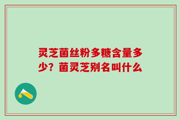 灵芝菌丝粉多糖含量多少？菌灵芝别名叫什么