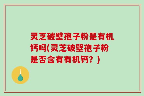 灵芝破壁孢子粉是有机钙吗(灵芝破壁孢子粉是否含有有机钙？)