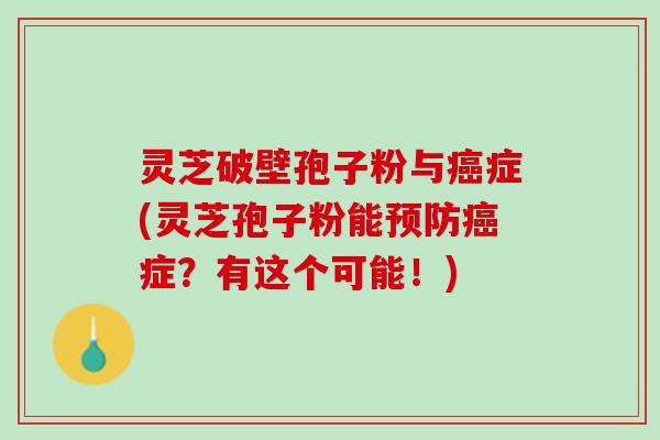 灵芝破壁孢子粉与癌症(灵芝孢子粉能预防癌症？有这个可能！)