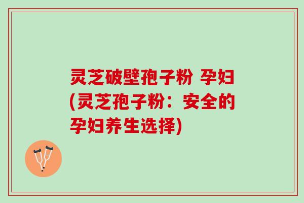 灵芝破壁孢子粉 孕妇(灵芝孢子粉：安全的孕妇养生选择)