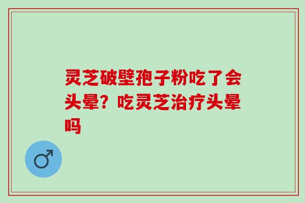 灵芝破壁孢子粉吃了会头晕？吃灵芝治疗头晕吗