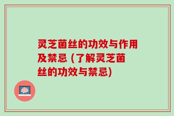 灵芝菌丝的功效与作用及禁忌 (了解灵芝菌丝的功效与禁忌) 灵芝菌丝的功效与作用及禁忌 (了解灵芝菌丝的功效与禁忌)