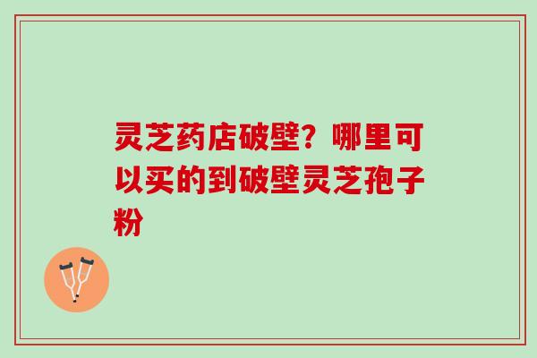 灵芝药店破壁?哪里可以买的到破壁灵芝孢子粉 灵芝药店破壁?哪里可以买的到破壁灵芝孢子粉