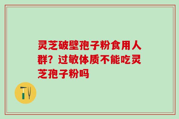 灵芝破壁孢子粉食用人群？过敏体质不能吃灵芝孢子粉吗