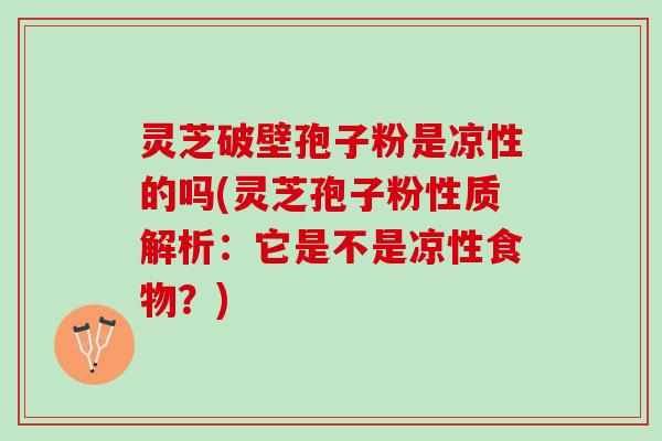 灵芝破壁孢子粉是凉性的吗(灵芝孢子粉性质解析：它是不是凉性食物？)