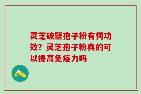 灵芝破壁孢子粉有何功效？灵芝孢子粉真的可以提高免疫力吗