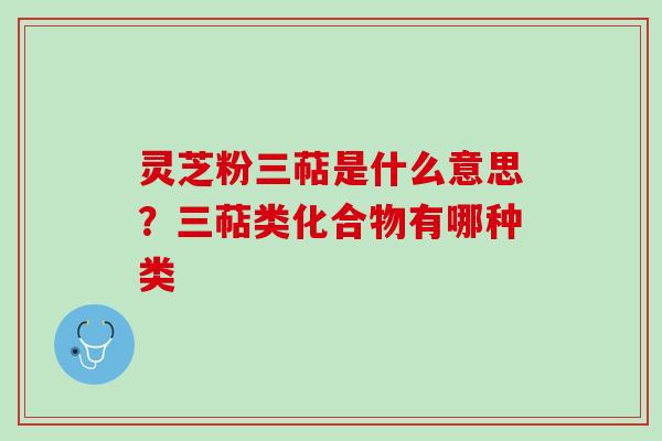 灵芝粉三萜是什么意思？三萜类化合物有哪种类
