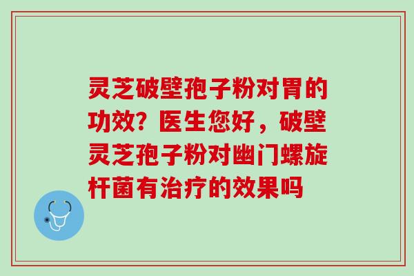 灵芝破壁孢子粉对胃的功效？医生您好，破壁灵芝孢子粉对幽门螺旋杆菌有治疗的效果吗