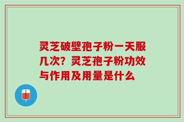 灵芝破壁孢子粉一天服几次？灵芝孢子粉功效与作用及用量是什么
