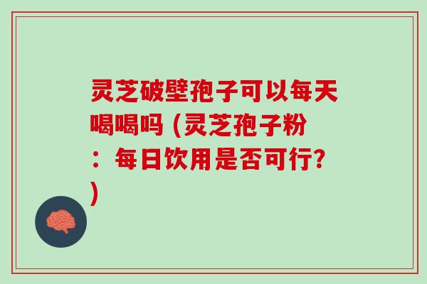 灵芝破壁孢子可以每天喝喝吗 (灵芝孢子粉:每日饮用是否可行?) 灵芝破壁孢子可以每天喝喝吗 (灵芝孢子粉:每日饮用是否可行?)