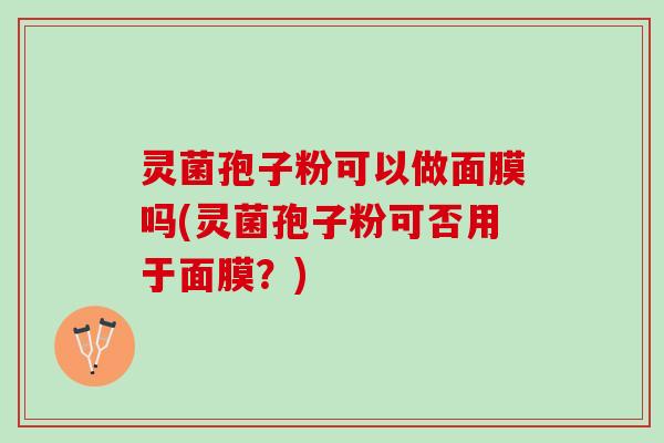 灵菌孢子粉可以做面膜吗(灵菌孢子粉可否用于面膜？)