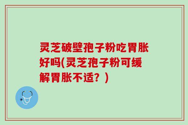 灵芝破壁孢子粉吃胃胀好吗(灵芝孢子粉可缓解胃胀不适?) 灵芝破壁孢子粉吃胃胀好吗(灵芝孢子粉可缓解胃胀不适?)