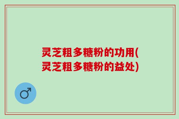 灵芝粗多糖粉的功用(灵芝粗多糖粉的益处) 灵芝粗多糖粉的功用(灵芝粗多糖粉的益处)