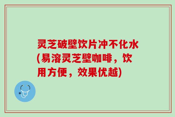 灵芝破壁饮片冲不化水(易溶灵芝壁咖啡，饮用方便，效果优越)