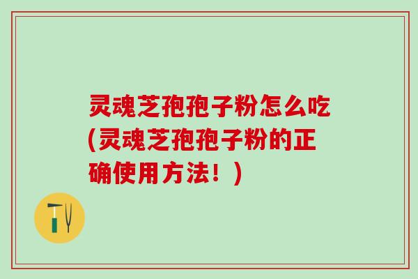灵魂芝孢孢子粉怎么吃(灵魂芝孢孢子粉的正确使用方法！)