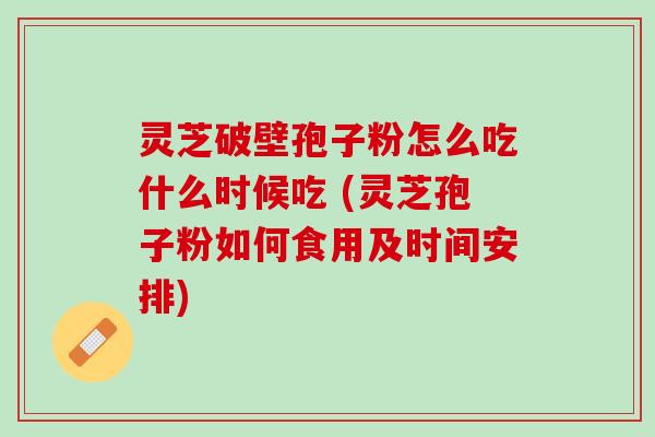 灵芝破壁孢子粉怎么吃什么时候吃 (灵芝孢子粉如何食用及时间安排)