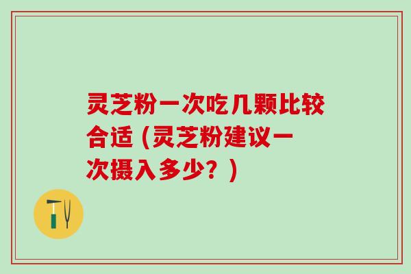 灵芝粉一次吃几颗比较合适 (灵芝粉建议一次摄入多少？)