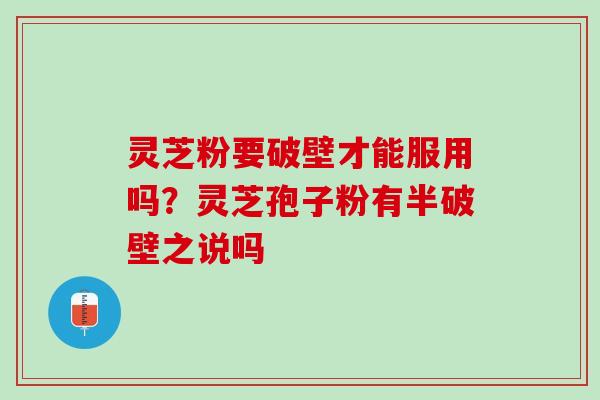灵芝粉要破壁才能服用吗？灵芝孢子粉有半破壁之说吗